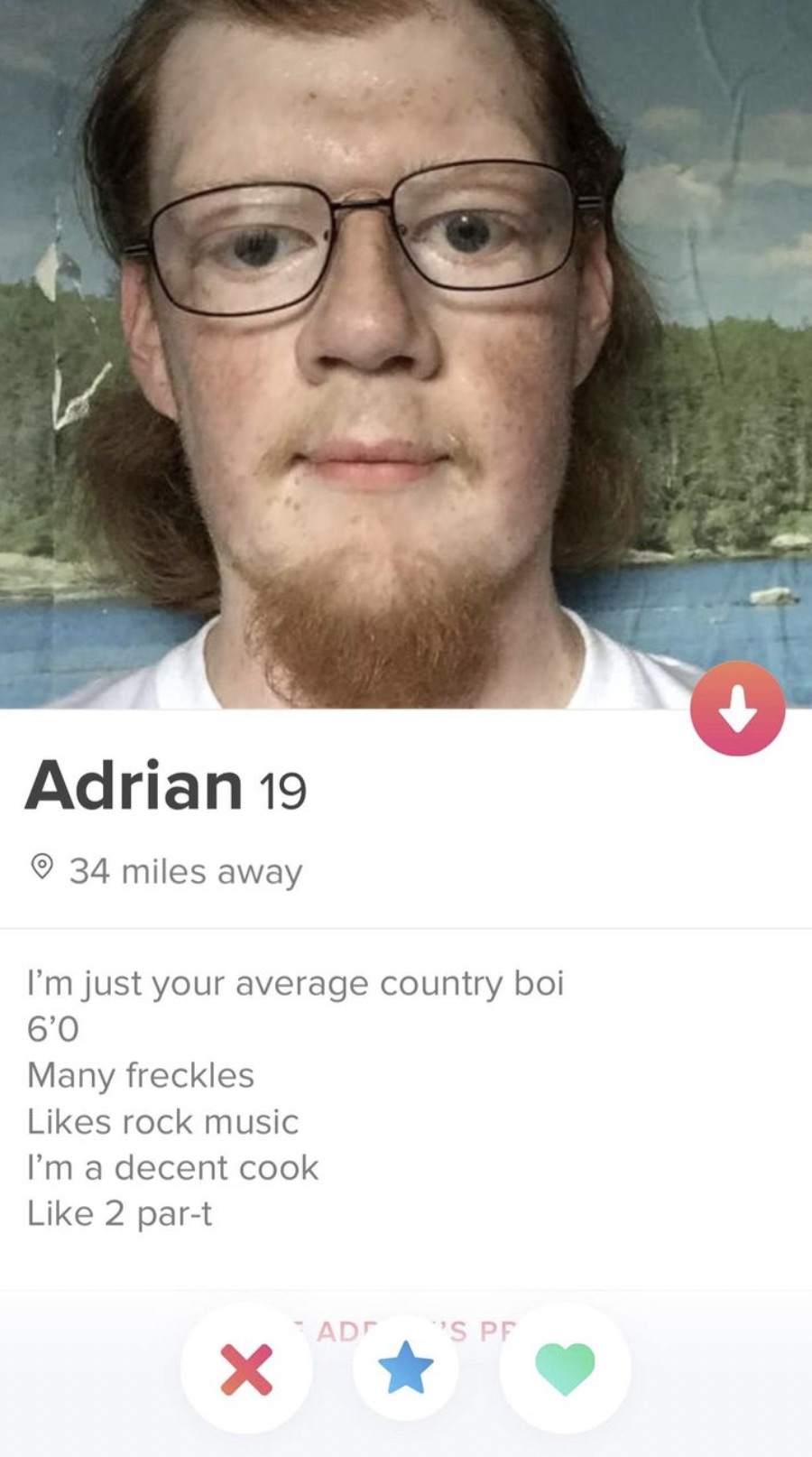 funny bios tinder - Adrian 19 34 miles away I'm just your average country boi 6'0 Many freckles rock music I'm a decent cook 2 part Ad S Pf